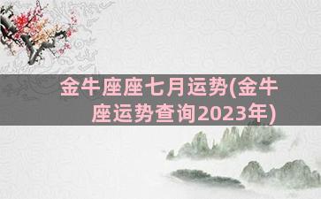 金牛座座七月运势(金牛座运势查询2023年)