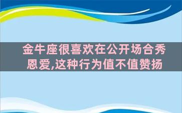 金牛座很喜欢在公开场合秀恩爱,这种行为值不值赞扬