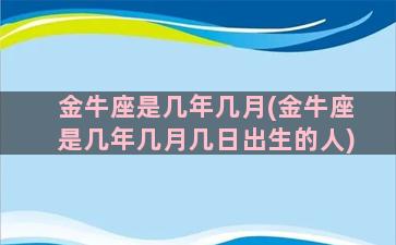 金牛座是几年几月(金牛座是几年几月几日出生的人)