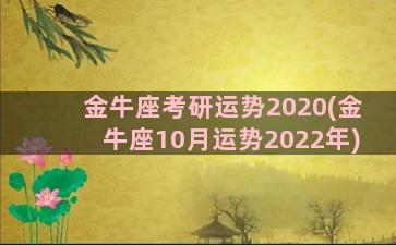 金牛座考研运势2020(金牛座10月运势2022年)