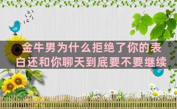 金牛男为什么拒绝了你的表白还和你聊天到底要不要继续