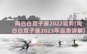 陶白白双子座2022运势(陶白白双子座2023年运势详解)