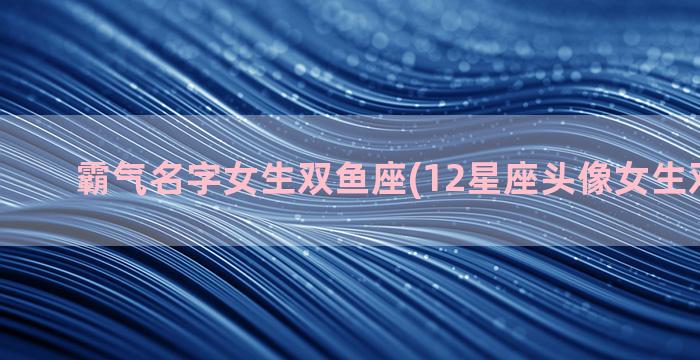 霸气名字女生双鱼座(12星座头像女生双鱼霸气)