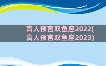 高人预言双鱼座2022(高人预言双鱼座2023)