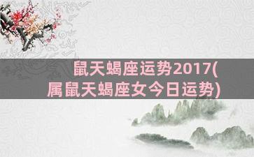 鼠天蝎座运势2017(属鼠天蝎座女今日运势)